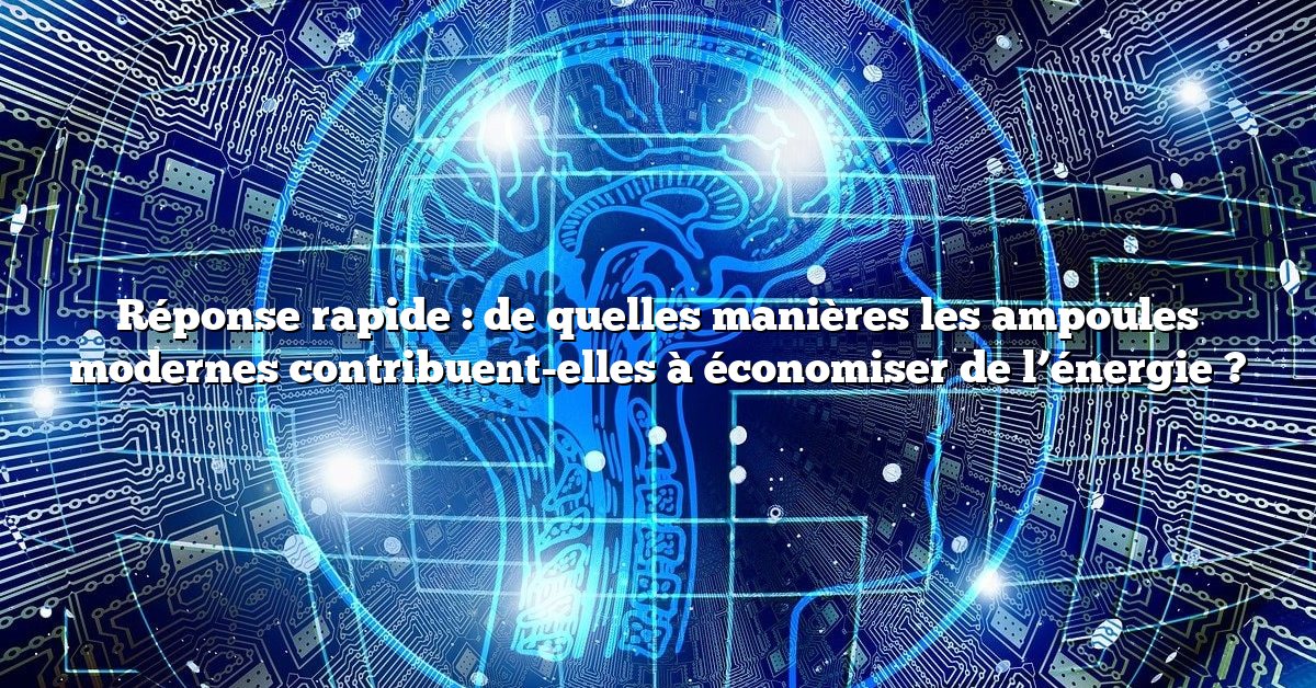 Réponse rapide : de quelles manières les ampoules modernes contribuent-elles à économiser de l’énergie ?